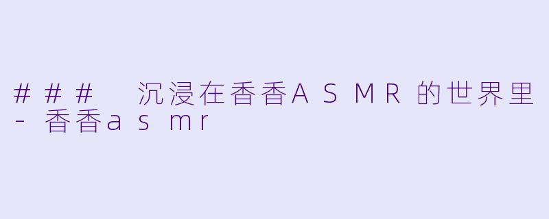 ### 沉浸在香香ASMR的世界里-香香asmr