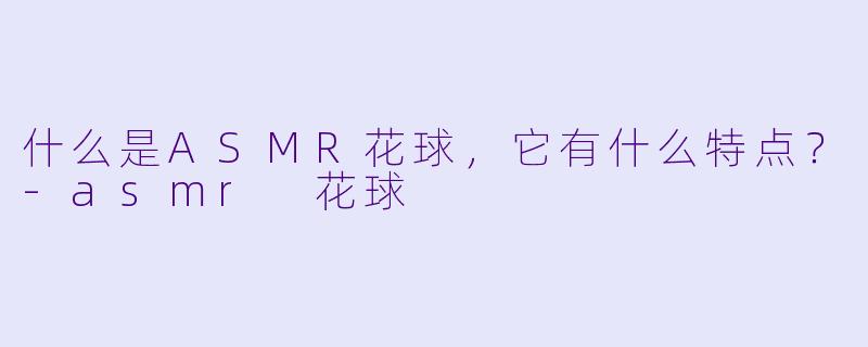 什么是ASMR花球,它有什么特点?