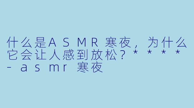 什么是ASMR寒夜,为什么它会让人感到放松?****