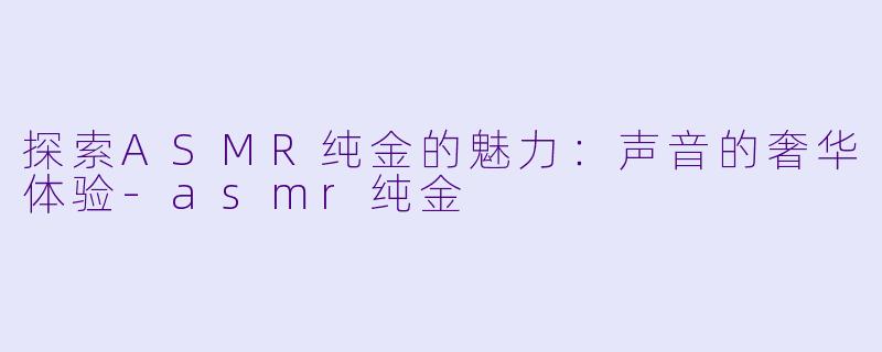 探索ASMR纯金的魅力：声音的奢华体验-asmr纯金