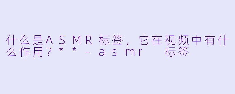 什么是ASMR标签,它在视频中有什么作用?**