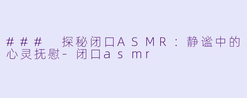 ### 探秘闭口ASMR：静谧中的心灵抚慰-闭口asmr