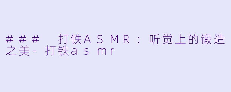 ### 打铁ASMR：听觉上的锻造之美-打铁asmr
