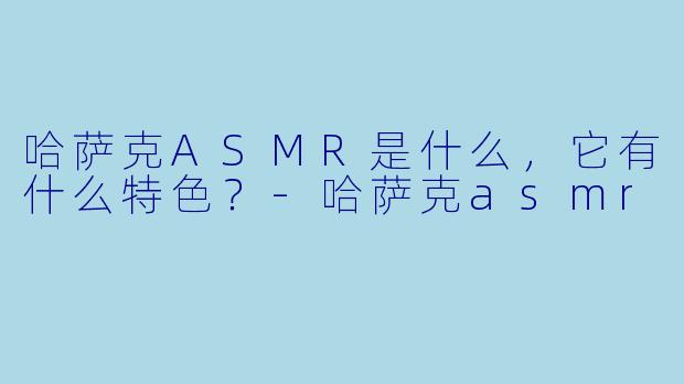 哈萨克ASMR是什么,它有什么特色?