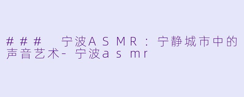 ### 宁波ASMR：宁静城市中的声音艺术-宁波asmr