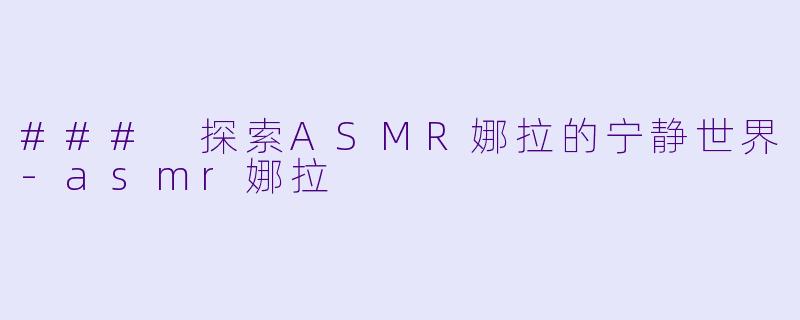 ### 探索ASMR娜拉的宁静世界-asmr娜拉