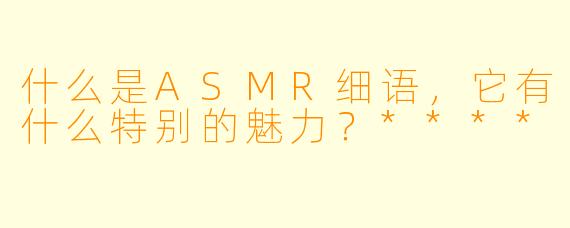 什么是ASMR细语,它有什么特别的魅力?****