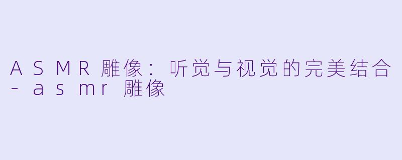 ASMR雕像：听觉与视觉的完美结合-asmr雕像