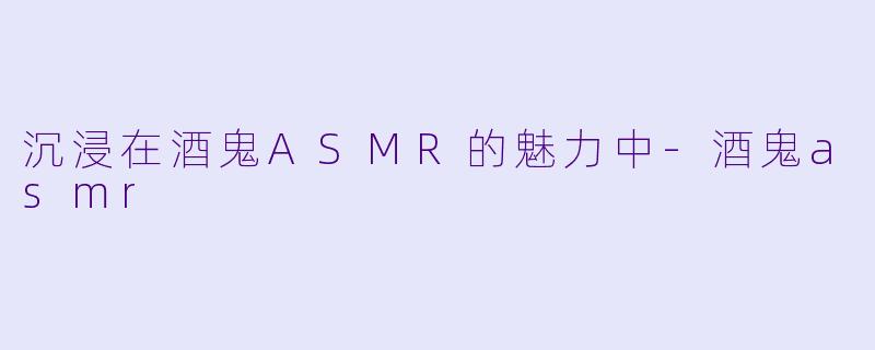 沉浸在酒鬼ASMR的魅力中
