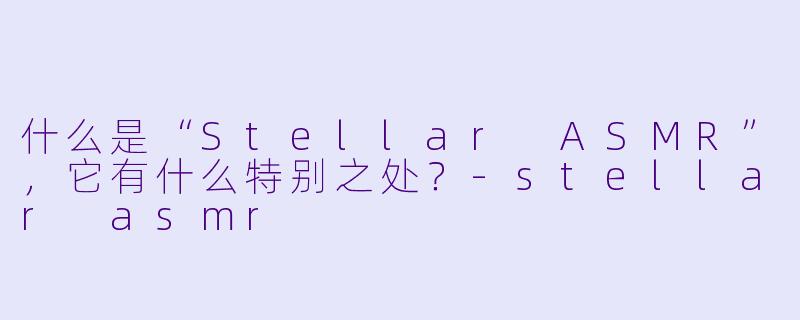什么是“Stellar ASMR”,它有什么特别之处?