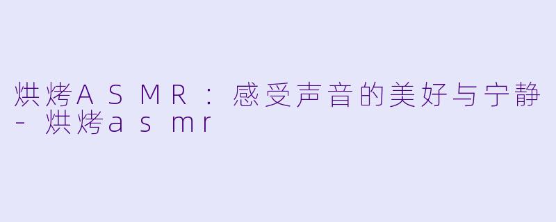 烘烤ASMR：感受声音的美好与宁静-烘烤asmr