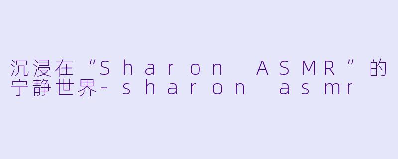 沉浸在“Sharon ASMR”的宁静世界-sharon asmr