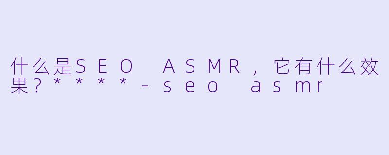 什么是SEO ASMR,它有什么效果?****