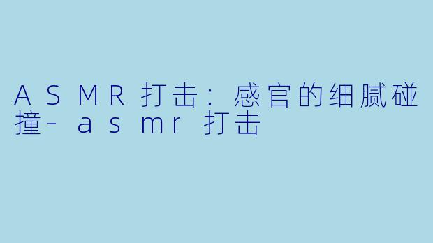 ASMR打击:感官的细腻碰撞