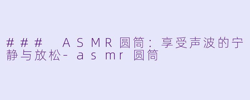 ### ASMR圆筒：享受声波的宁静与放松-asmr圆筒