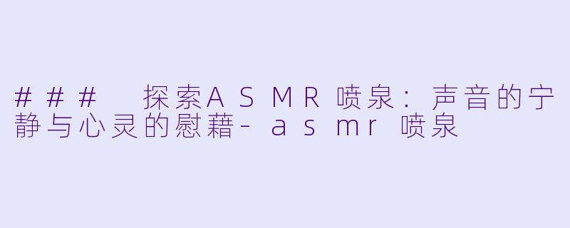 ### 探索ASMR喷泉：声音的宁静与心灵的慰藉-asmr喷泉
