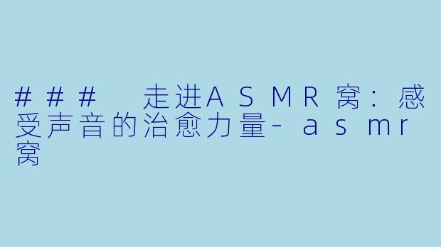 ### 走进ASMR窝：感受声音的治愈力量-asmr窝
