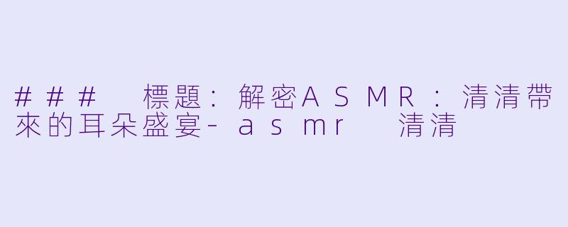### 標題：解密ASMR：清清帶來的耳朵盛宴