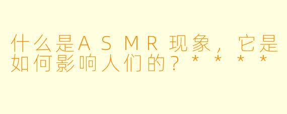 什么是ASMR现象,它是如何影响人们的?****
