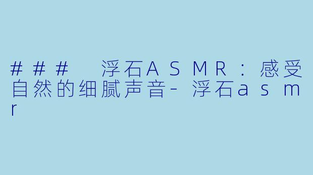 ### 浮石ASMR：感受自然的细腻声音-浮石asmr