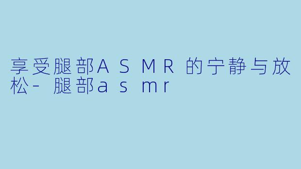 享受腿部ASMR的宁静与放松
