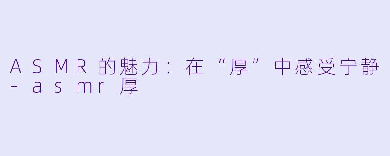 ASMR的魅力：在“厚”中感受宁静-asmr厚