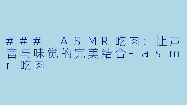 ### ASMR吃肉：让声音与味觉的完美结合-asmr吃肉