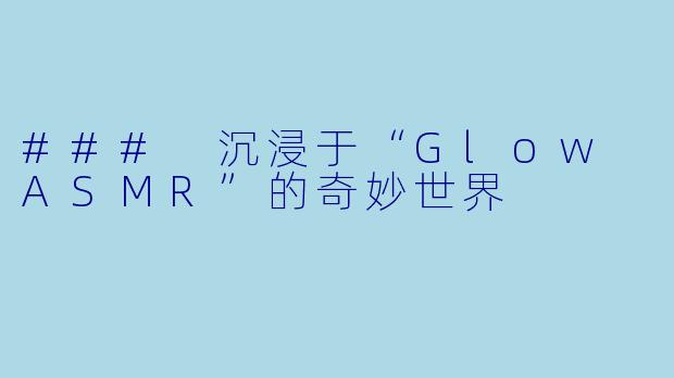 ### 沉浸于“Glow ASMR”的奇妙世界