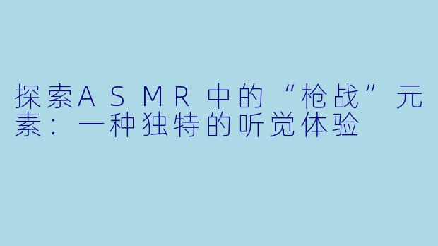探索ASMR中的“枪战”元素：一种独特的听觉体验