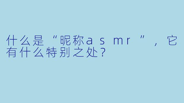 什么是“昵称asmr”，它有什么特别之处？