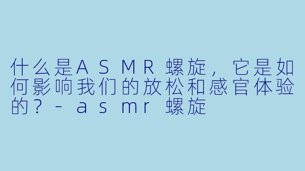 什么是ASMR螺旋,它是如何影响我们的放松和感官体验的?