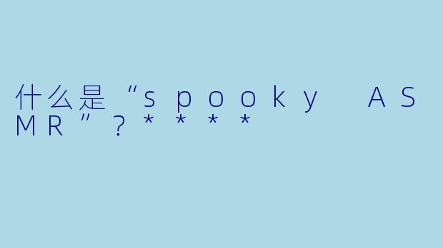 什么是“spooky ASMR”?****