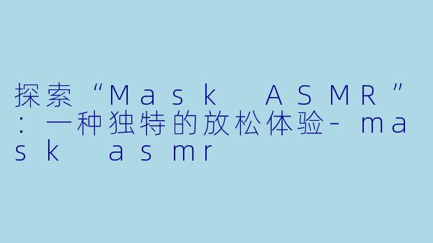探索“Mask ASMR”：一种独特的放松体验-mask asmr