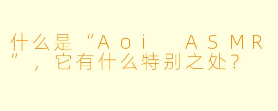 什么是“Aoi ASMR”,它有什么特别之处?
