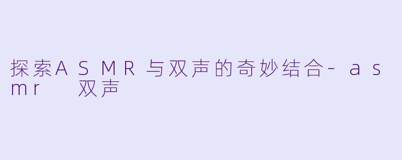 探索ASMR与双声的奇妙结合-asmr 双声