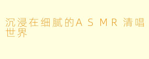 沉浸在细腻的ASMR清唱世界