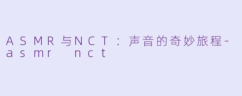 ASMR与NCT：声音的奇妙旅程-asmr nct