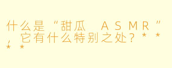 什么是“甜瓜 ASMR”,它有什么特别之处?****