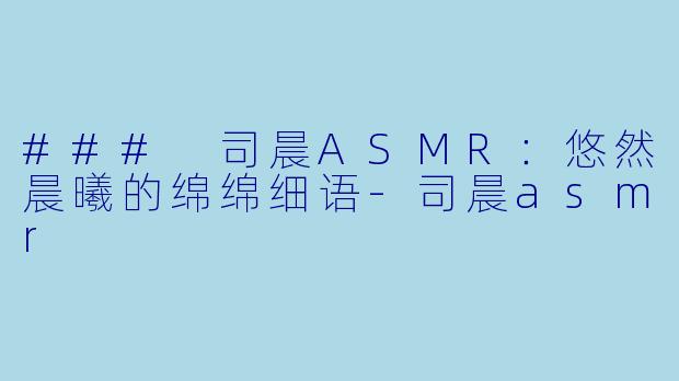 ### 司晨ASMR：悠然晨曦的绵绵细语-司晨asmr