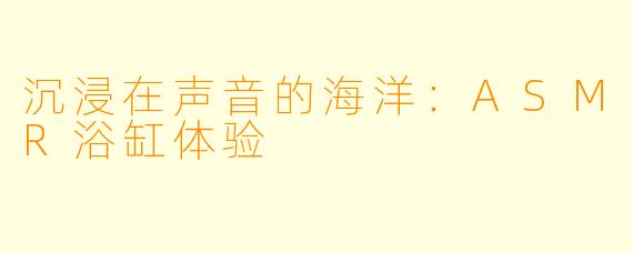 沉浸在声音的海洋：ASMR浴缸体验