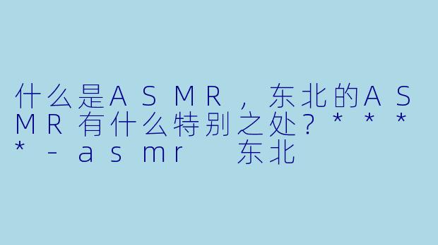 什么是ASMR,东北的ASMR有什么特别之处?****
