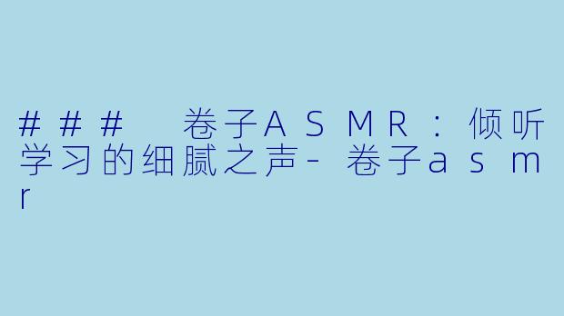 ### 卷子ASMR:倾听学习的细腻之声