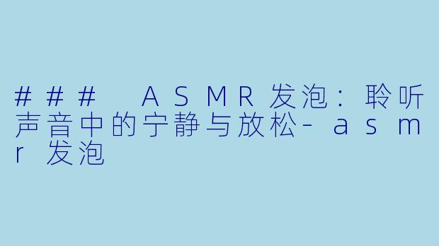 ### ASMR发泡：聆听声音中的宁静与放松-asmr发泡
