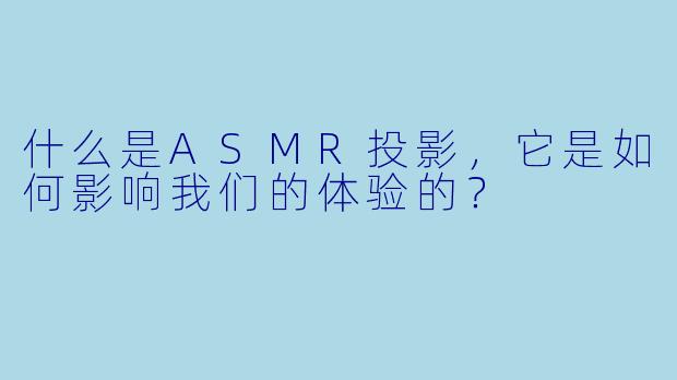什么是ASMR投影,它是如何影响我们的体验的?