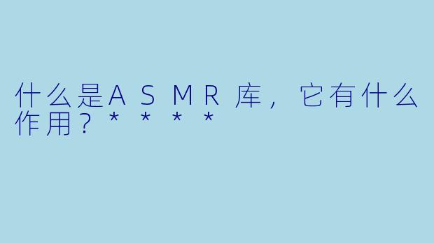 什么是ASMR库,它有什么作用?****