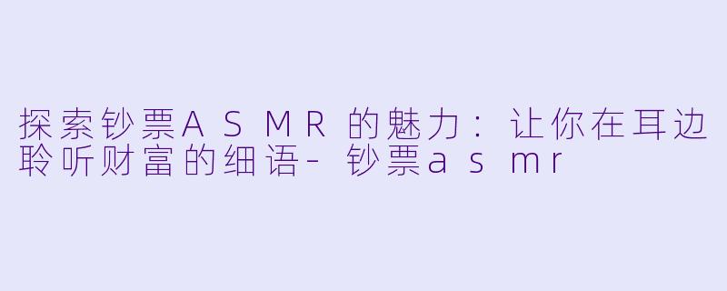 探索钞票ASMR的魅力：让你在耳边聆听财富的细语-钞票asmr