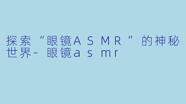 探索“眼镜ASMR”的神秘世界