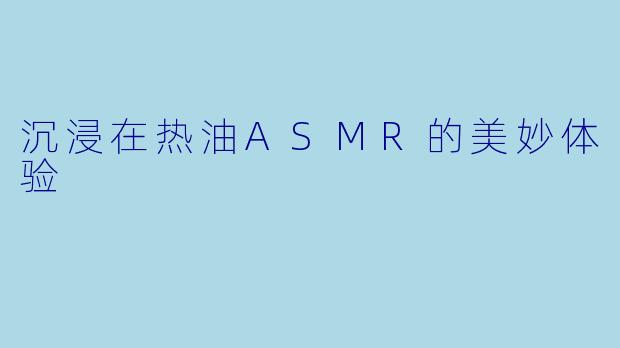 沉浸在热油ASMR的美妙体验