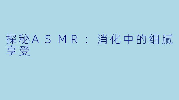 探秘ASMR：消化中的细腻享受