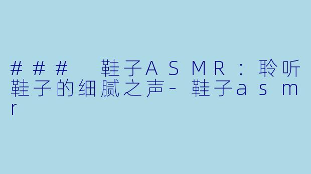 ### 鞋子ASMR：聆听鞋子的细腻之声-鞋子asmr